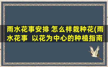 雨水花事安排 怎么样栽种花(雨水花事  以花为中心的种植指南)